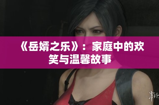 《岳婿之乐》：家庭中的欢笑与温馨故事