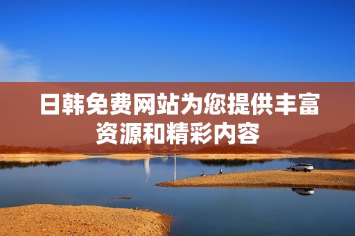 日韩免费网站为您提供丰富资源和精彩内容