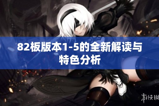 82板版本1-5的全新解读与特色分析