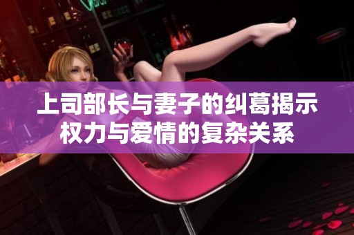 上司部长与妻子的纠葛揭示权力与爱情的复杂关系