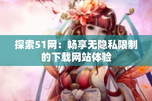 探索51网：畅享无隐私限制的下载网站体验