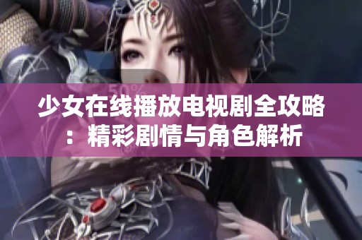 少女在线播放电视剧全攻略：精彩剧情与角色解析