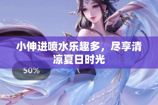 小伸进喷水乐趣多，尽享清凉夏日时光