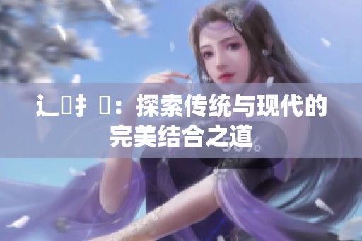 辶喿扌畐：探索传统与现代的完美结合之道