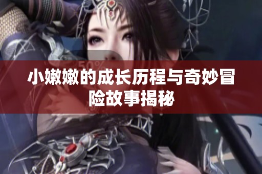 小嫩嫩的成长历程与奇妙冒险故事揭秘