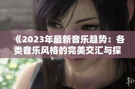 《2023年最新音乐趋势：各类音乐风格的完美交汇与探讨》