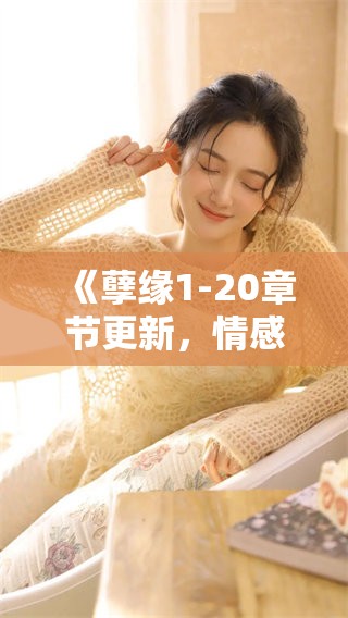 《孽缘1-20章节更新，情感纠葛再激荡波澜》