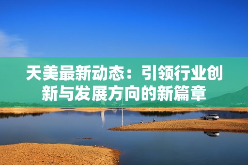天美最新动态：引领行业创新与发展方向的新篇章