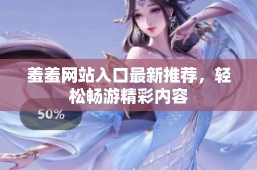 羞羞网站入口最新推荐，轻松畅游精彩内容
