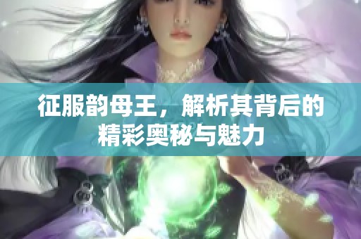 征服韵母王，解析其背后的精彩奥秘与魅力