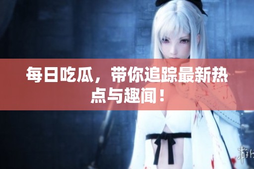 每日吃瓜，带你追踪最新热点与趣闻！