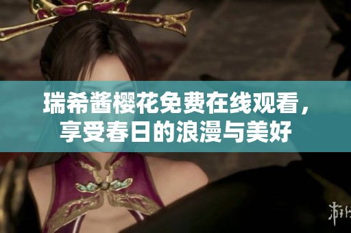 瑞希酱樱花免费在线观看，享受春日的浪漫与美好