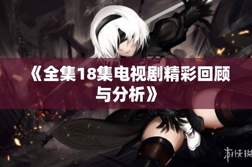 《全集18集电视剧精彩回顾与分析》