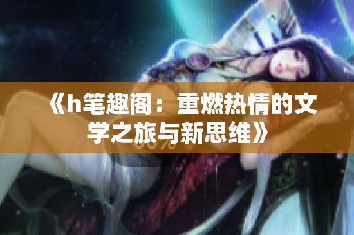 《h笔趣阁：重燃热情的文学之旅与新思维》