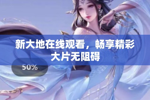 新大地在线观看，畅享精彩大片无阻碍