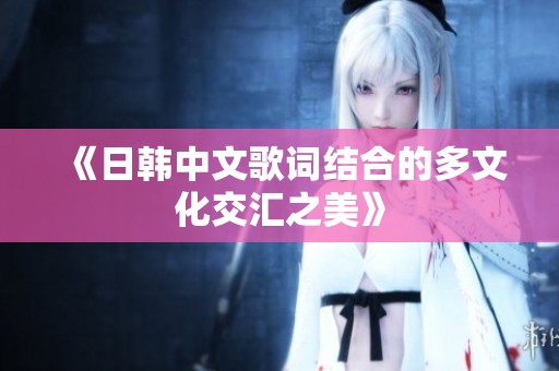 《日韩中文歌词结合的多文化交汇之美》