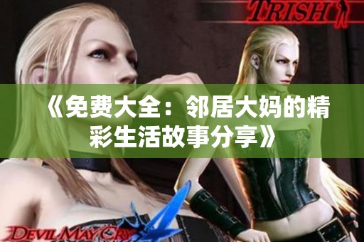 《免费大全：邻居大妈的精彩生活故事分享》