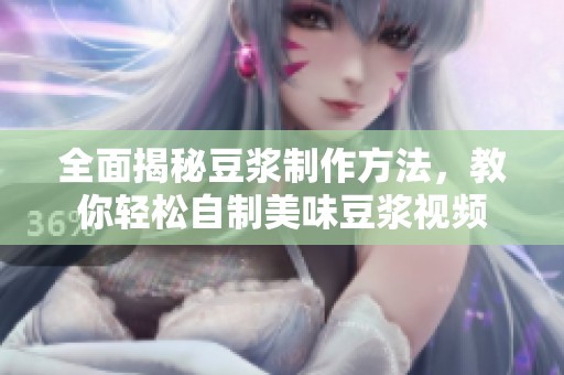 全面揭秘豆浆制作方法，教你轻松自制美味豆浆视频