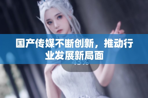 国产传媒不断创新，推动行业发展新局面