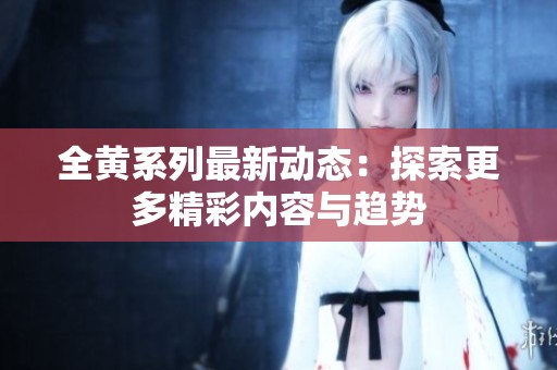 全黄系列最新动态：探索更多精彩内容与趋势