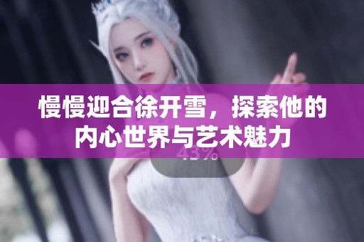 慢慢迎合徐开雪，探索他的内心世界与艺术魅力