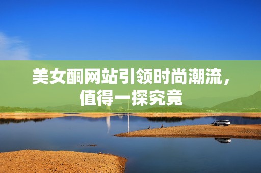 美女酮网站引领时尚潮流，值得一探究竟