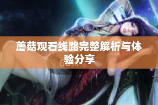 蘑菇观看线路完整解析与体验分享