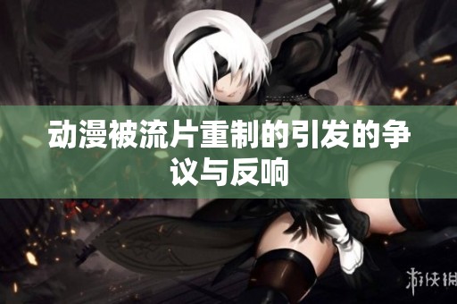 动漫被流片重制的引发的争议与反响