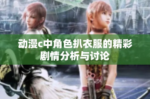 动漫c中角色扒衣服的精彩剧情分析与讨论