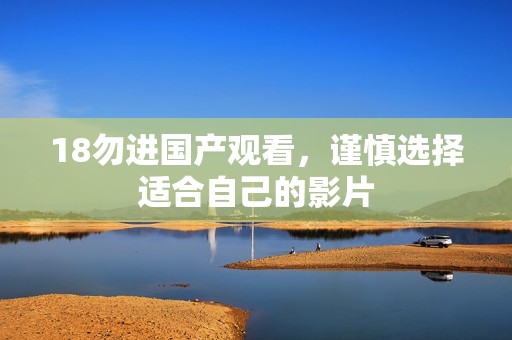 18勿进国产观看，谨慎选择适合自己的影片