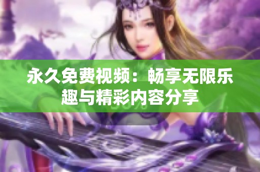 永久免费视频：畅享无限乐趣与精彩内容分享