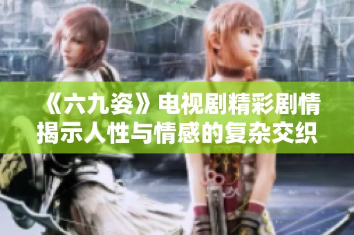 《六九姿》电视剧精彩剧情揭示人性与情感的复杂交织