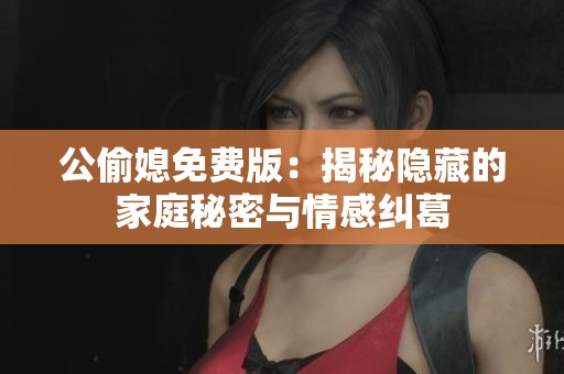 公偷媳免费版：揭秘隐藏的家庭秘密与情感纠葛