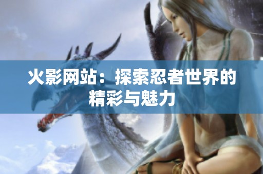 火影网站：探索忍者世界的精彩与魅力