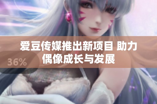 爱豆传媒推出新项目 助力偶像成长与发展