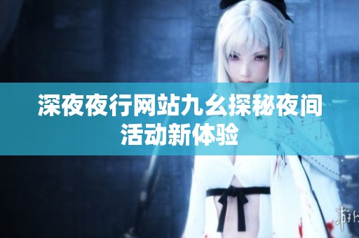 深**行网站九幺探秘夜间活动新体验