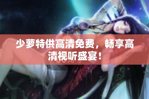 少萝特供高清免费，畅享高清视听盛宴！