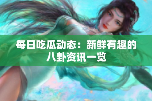每日吃瓜动态：新鲜有趣的八卦资讯一览