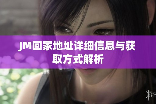 JM回家地址详细信息与获取方式解析