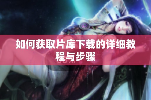 如何获取片库下载的详细教程与步骤