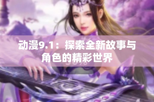 动漫9.1：探索全新故事与角色的精彩世界