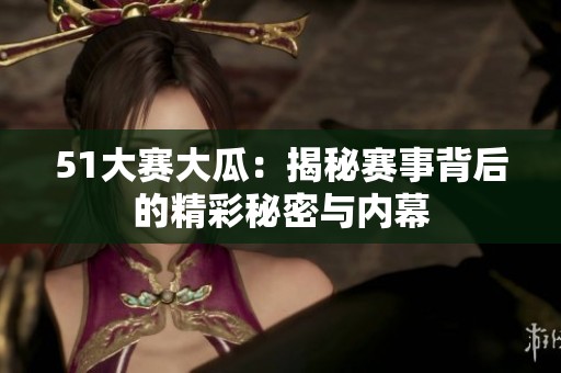 51大赛大瓜：揭秘赛事背后的精彩秘密与内幕