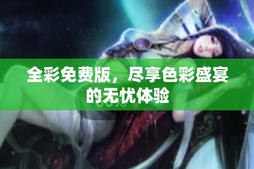 全彩免费版，尽享色彩盛宴的无忧体验