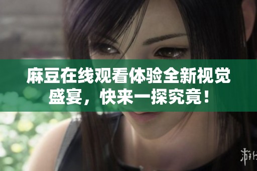麻豆在线观看体验全新视觉盛宴，快来一探究竟！