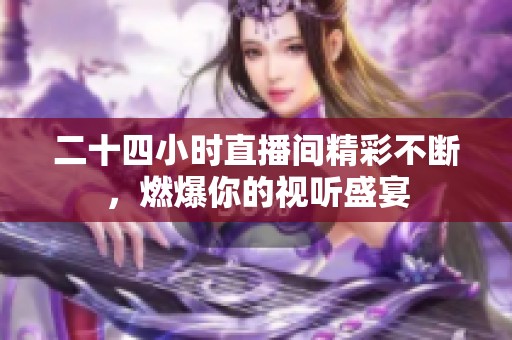 二十四小时直播间精彩不断，燃爆你的视听盛宴