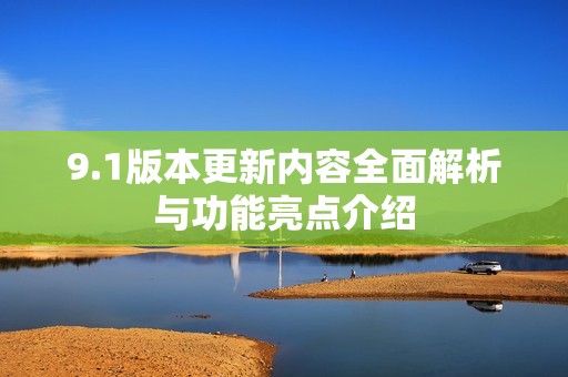 9.1版本更新内容全面解析与功能亮点介绍