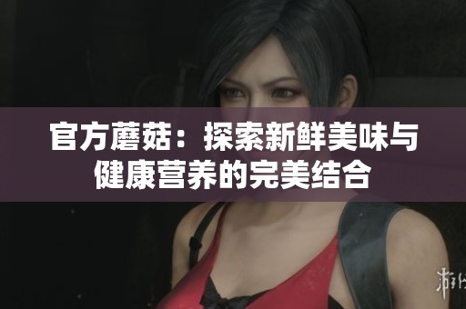 官方蘑菇：探索新鲜美味与健康营养的完美结合