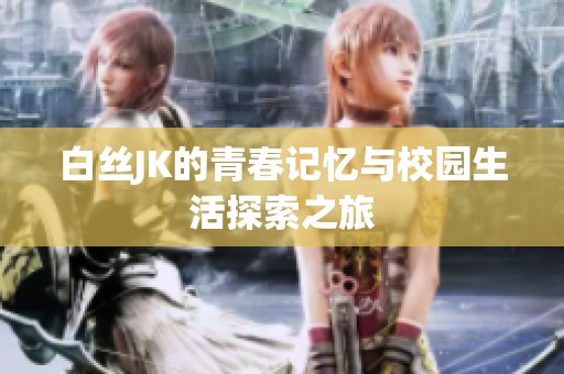 白丝JK的青春记忆与校园生活探索之旅