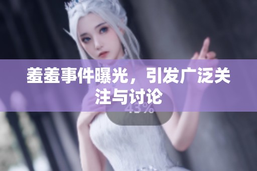羞羞事件曝光，引发广泛关注与讨论