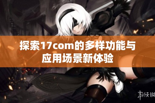 探索17com的多样功能与应用场景新体验